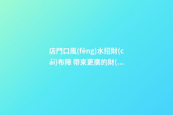 店門口風(fēng)水招財(cái)布陣 帶來更廣的財(cái)運(yùn)